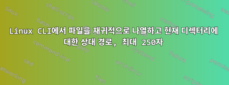 Linux CLI에서 파일을 재귀적으로 나열하고 현재 디렉터리에 대한 상대 경로, 최대 250자