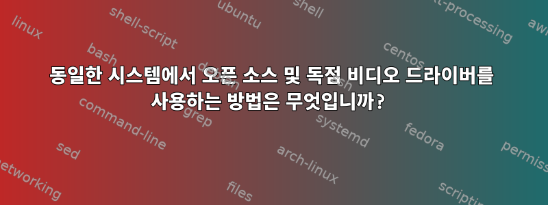 동일한 시스템에서 오픈 소스 및 독점 비디오 드라이버를 사용하는 방법은 무엇입니까?