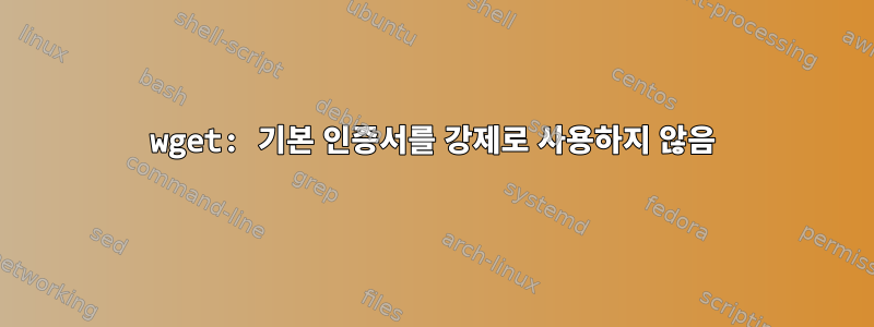 wget: 기본 인증서를 강제로 사용하지 않음