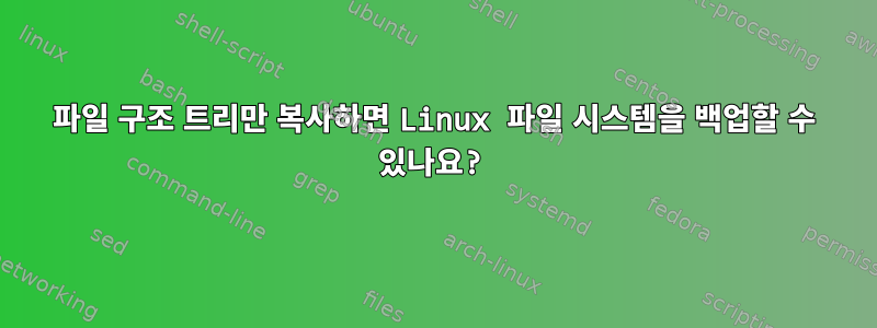 파일 구조 트리만 복사하면 Linux 파일 시스템을 백업할 수 있나요?