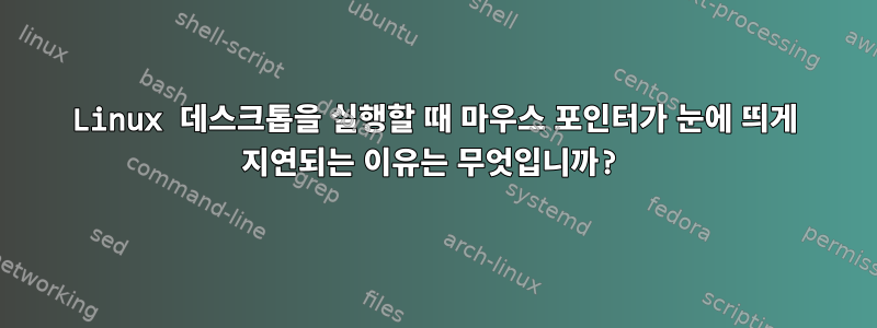 Linux 데스크톱을 실행할 때 마우스 포인터가 눈에 띄게 지연되는 이유는 무엇입니까?