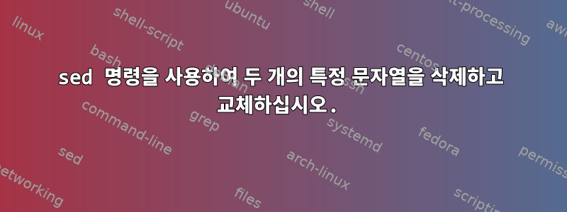 sed 명령을 사용하여 두 개의 특정 문자열을 삭제하고 교체하십시오.