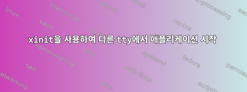 xinit을 사용하여 다른 tty에서 애플리케이션 시작