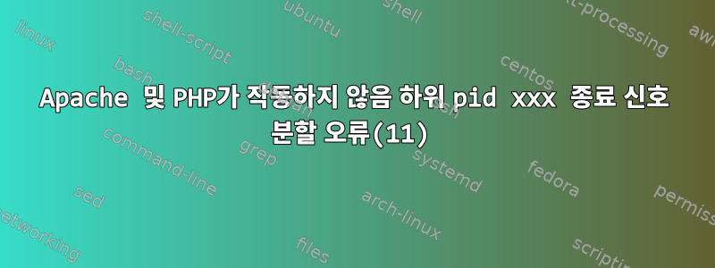 Apache 및 PHP가 작동하지 않음 하위 pid xxx 종료 신호 분할 오류(11)