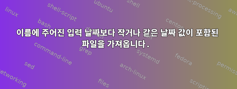 이름에 주어진 입력 날짜보다 작거나 같은 날짜 값이 포함된 파일을 가져옵니다.