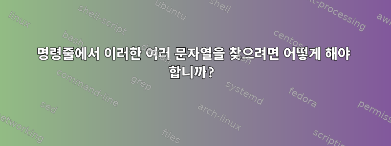 명령줄에서 이러한 여러 문자열을 찾으려면 어떻게 해야 합니까?