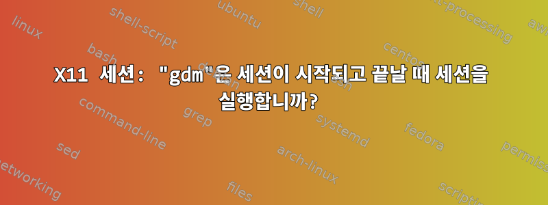 X11 세션: "gdm"은 세션이 시작되고 끝날 때 세션을 실행합니까?