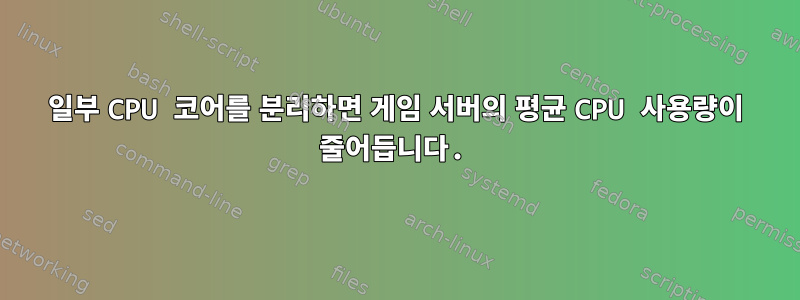 일부 CPU 코어를 분리하면 게임 서버의 평균 CPU 사용량이 줄어듭니다.