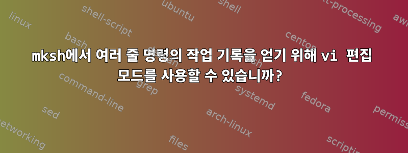 mksh에서 여러 줄 명령의 작업 기록을 얻기 위해 vi 편집 모드를 사용할 수 있습니까?