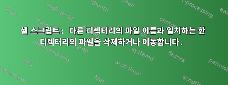 셸 스크립트: 다른 디렉터리의 파일 이름과 일치하는 한 디렉터리의 파일을 삭제하거나 이동합니다.