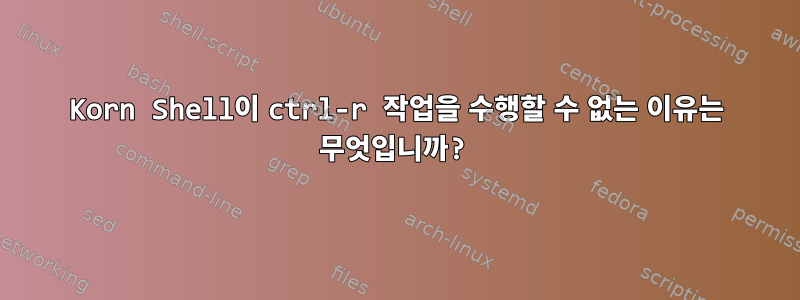 Korn Shell이 ​​ctrl-r 작업을 수행할 수 없는 이유는 무엇입니까?