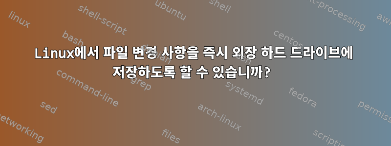 Linux에서 파일 변경 사항을 즉시 외장 하드 드라이브에 저장하도록 할 수 있습니까?