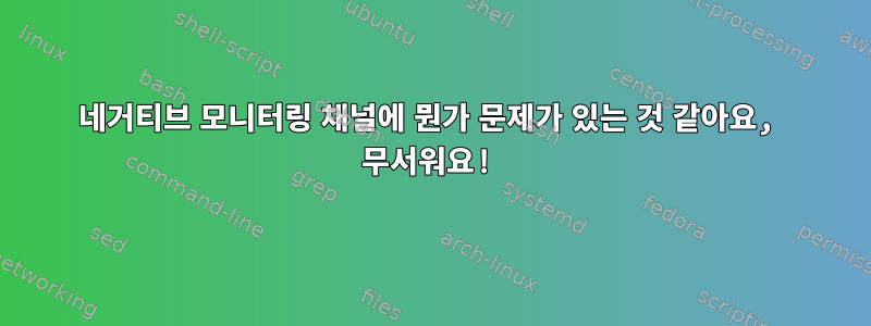 네거티브 모니터링 채널에 뭔가 문제가 있는 것 같아요, 무서워요!