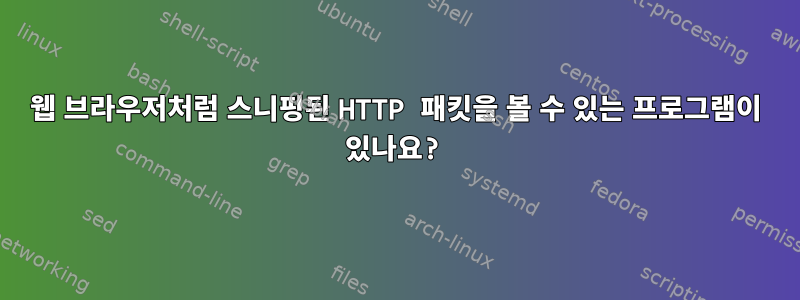 웹 브라우저처럼 스니핑된 HTTP 패킷을 볼 수 있는 프로그램이 있나요?