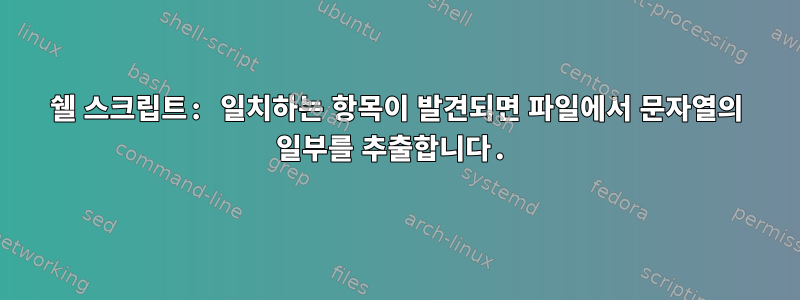 쉘 스크립트: 일치하는 항목이 발견되면 파일에서 문자열의 일부를 추출합니다.