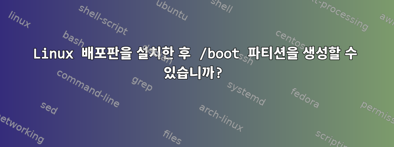 Linux 배포판을 설치한 후 /boot 파티션을 생성할 수 있습니까?