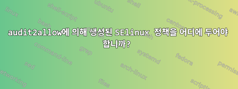 audit2allow에 의해 생성된 SElinux 정책을 어디에 두어야 합니까?