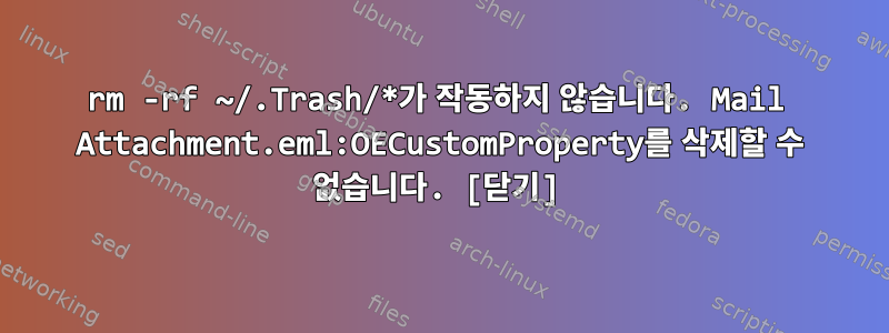 rm -rf ~/.Trash/*가 작동하지 않습니다. Mail Attachment.eml:OECustomProperty를 삭제할 수 없습니다. [닫기]