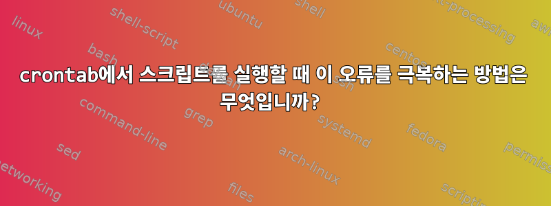 crontab에서 스크립트를 실행할 때 이 오류를 극복하는 방법은 무엇입니까?