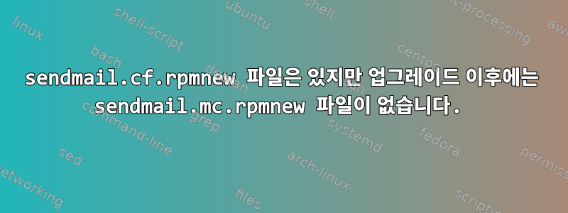 sendmail.cf.rpmnew 파일은 있지만 업그레이드 이후에는 sendmail.mc.rpmnew 파일이 없습니다.