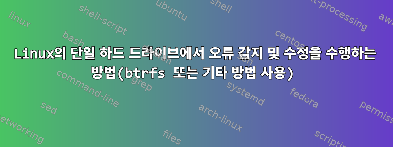 Linux의 단일 하드 드라이브에서 오류 감지 및 수정을 수행하는 방법(btrfs 또는 기타 방법 사용)