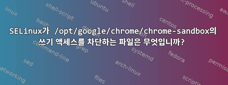 SELinux가 /opt/google/chrome/chrome-sandbox의 쓰기 액세스를 차단하는 파일은 무엇입니까?