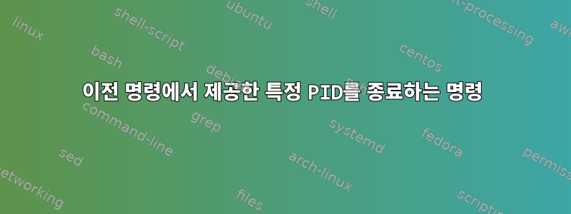 이전 명령에서 제공한 특정 PID를 종료하는 명령