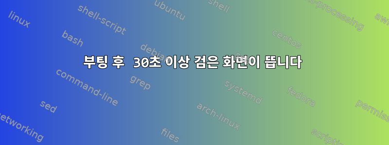 부팅 후 30초 이상 검은 화면이 뜹니다