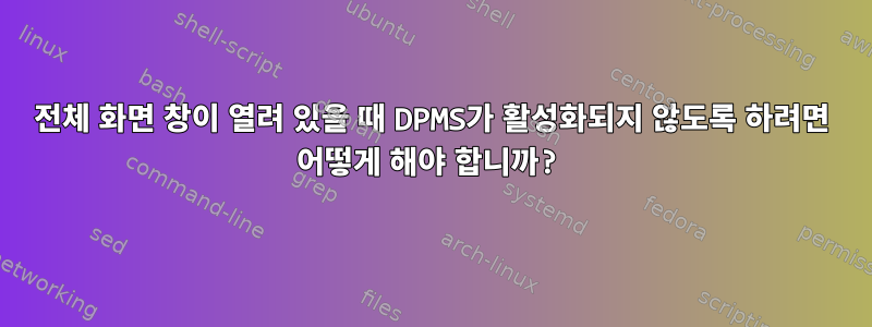 전체 화면 창이 열려 있을 때 DPMS가 활성화되지 않도록 하려면 어떻게 해야 합니까?