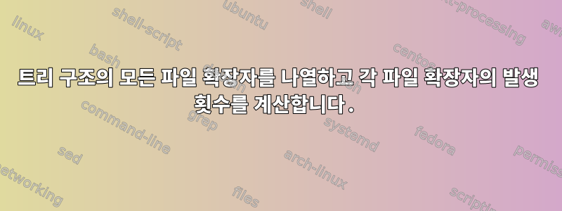 트리 구조의 모든 파일 확장자를 나열하고 각 파일 확장자의 발생 횟수를 계산합니다.