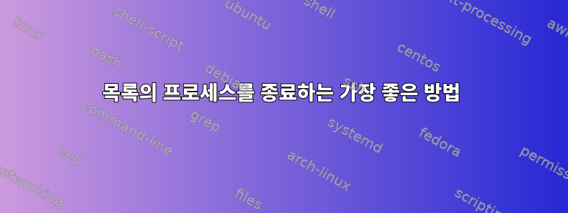 목록의 프로세스를 종료하는 가장 좋은 방법