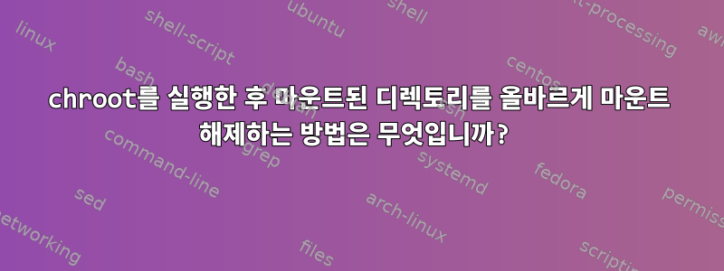 chroot를 실행한 후 마운트된 디렉토리를 올바르게 마운트 해제하는 방법은 무엇입니까?