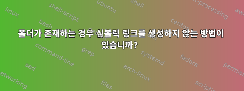 폴더가 존재하는 경우 심볼릭 링크를 생성하지 않는 방법이 있습니까?