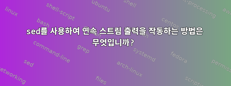 sed를 사용하여 연속 스트림 출력을 작동하는 방법은 무엇입니까?