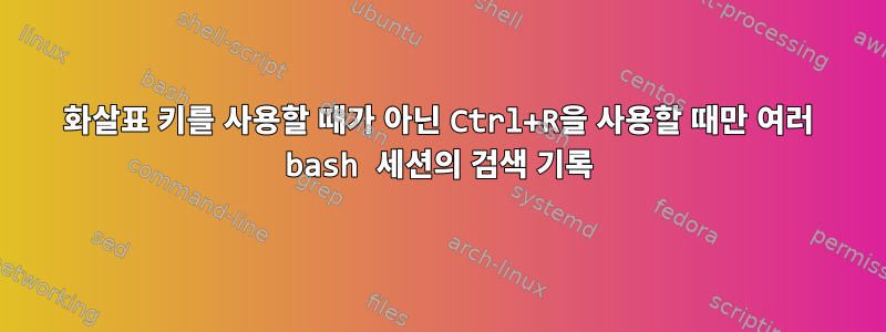 화살표 키를 사용할 때가 아닌 Ctrl+R을 사용할 때만 여러 bash 세션의 검색 기록