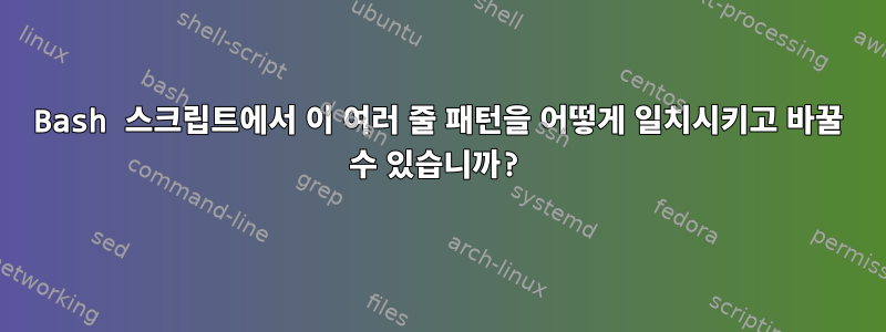 Bash 스크립트에서 이 여러 줄 패턴을 어떻게 일치시키고 바꿀 수 있습니까?