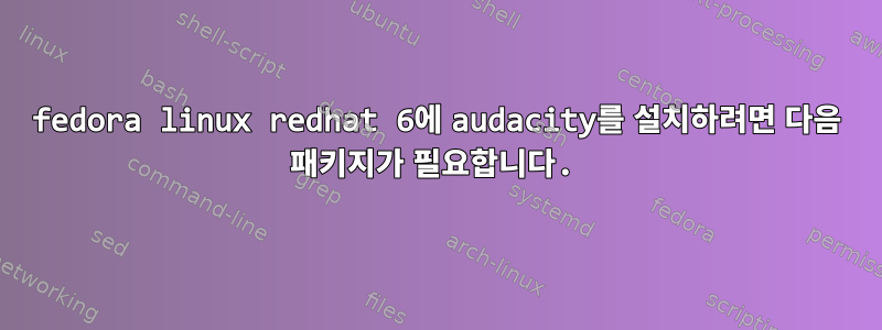 fedora linux redhat 6에 audacity를 설치하려면 다음 패키지가 필요합니다.