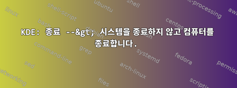 KDE: 종료 --&gt; 시스템을 종료하지 않고 컴퓨터를 종료합니다.