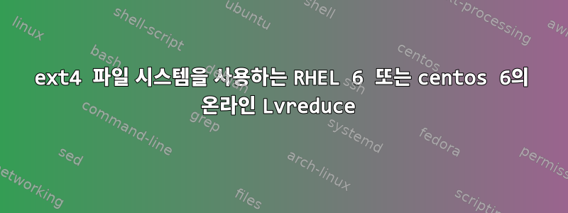 ext4 파일 시스템을 사용하는 RHEL 6 또는 centos 6의 온라인 Lvreduce