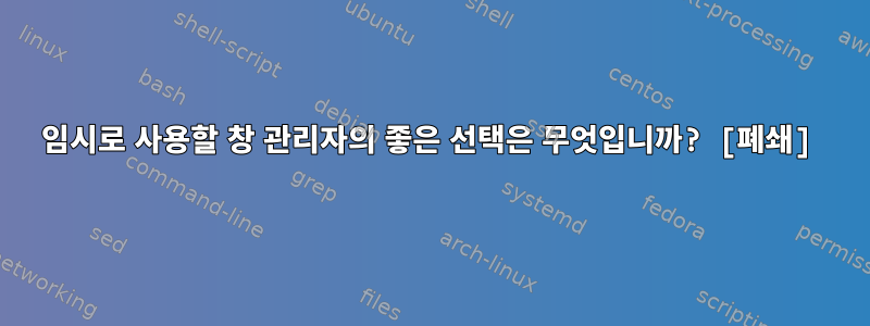 임시로 사용할 창 관리자의 좋은 선택은 무엇입니까? [폐쇄]