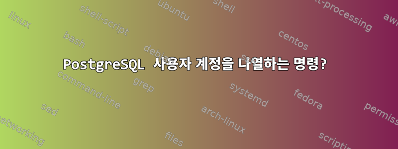 PostgreSQL 사용자 계정을 나열하는 명령?