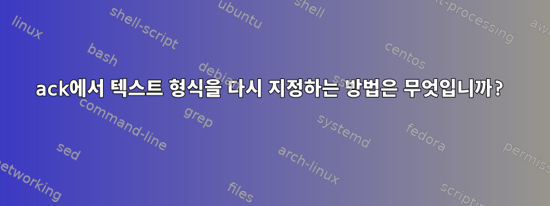 ack에서 텍스트 형식을 다시 지정하는 방법은 무엇입니까?