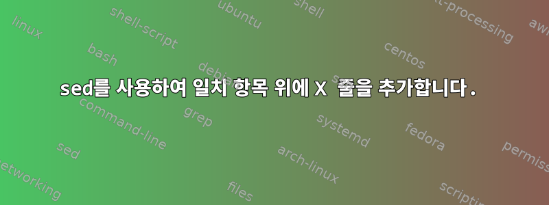 sed를 사용하여 일치 항목 위에 X 줄을 추가합니다.