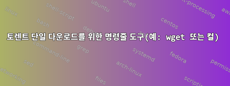 토렌트 단일 다운로드를 위한 명령줄 도구(예: wget 또는 컬)