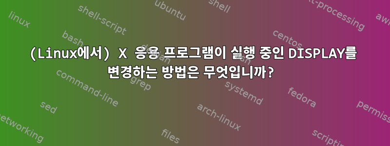 (Linux에서) X 응용 프로그램이 실행 중인 DISPLAY를 변경하는 방법은 무엇입니까?