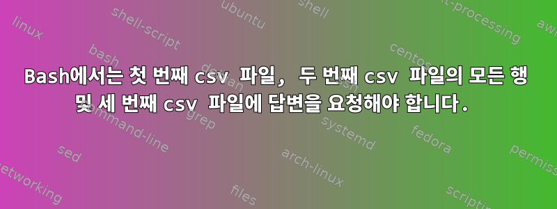 Bash에서는 첫 번째 csv 파일, 두 번째 csv 파일의 모든 행 및 세 번째 csv 파일에 답변을 요청해야 합니다.