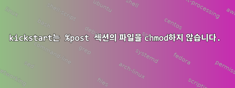 kickstart는 %post 섹션의 파일을 chmod하지 않습니다.