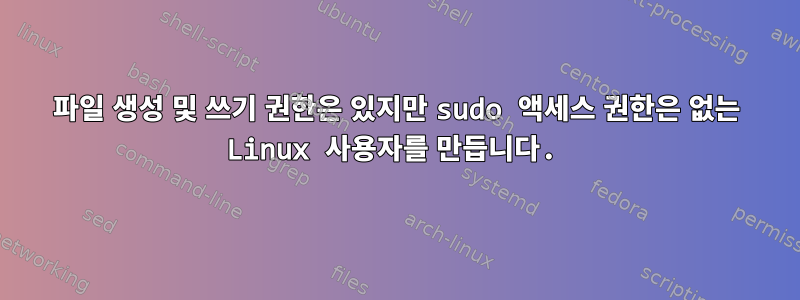 파일 생성 및 쓰기 권한은 있지만 sudo 액세스 권한은 없는 Linux 사용자를 만듭니다.