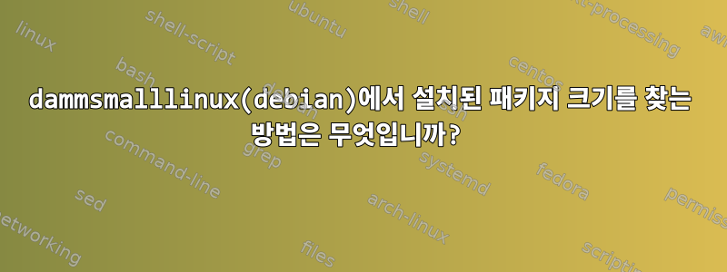 dammsmalllinux(debian)에서 설치된 패키지 크기를 찾는 방법은 무엇입니까?