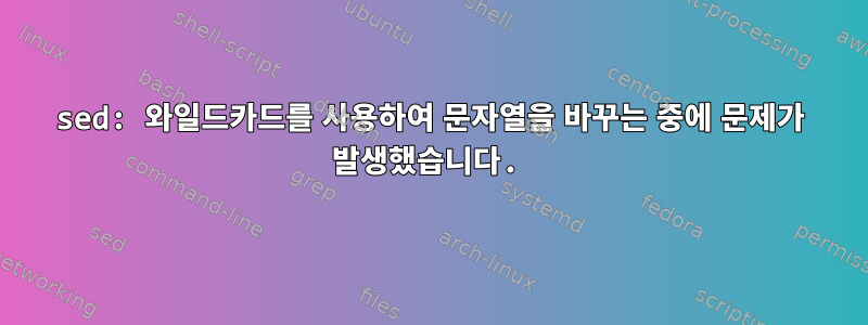 sed: 와일드카드를 사용하여 문자열을 바꾸는 중에 문제가 발생했습니다.